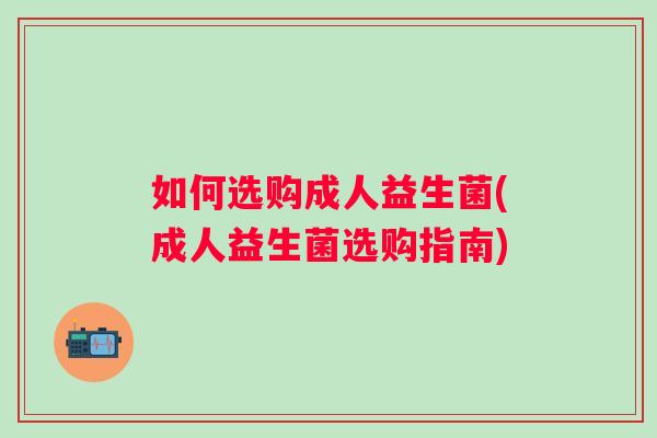 如何选购成人益生菌(成人益生菌选购指南)