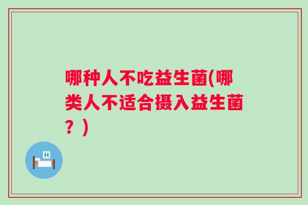 哪种人不吃益生菌(哪类人不适合摄入益生菌？)