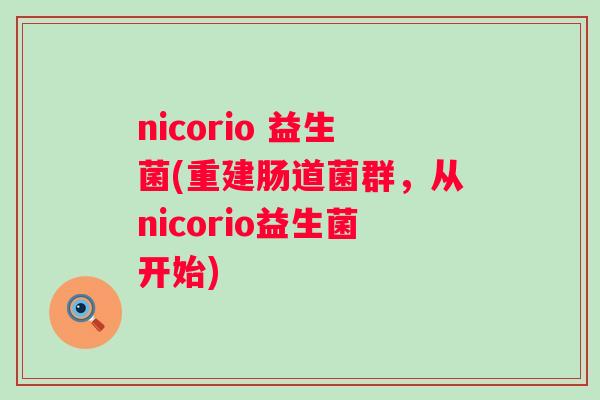 nicorio 益生菌(重建肠道菌群,从nicorio益生菌开始) nicorio 益生菌(重建肠道菌群,从nicorio益生菌开始)