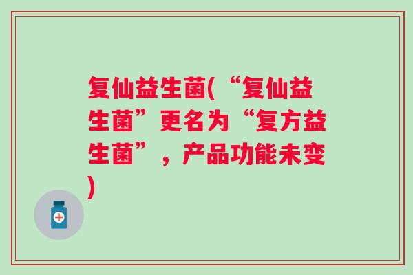复仙益生菌(“复仙益生菌”更名为“复方益生菌”，产品功能未变)