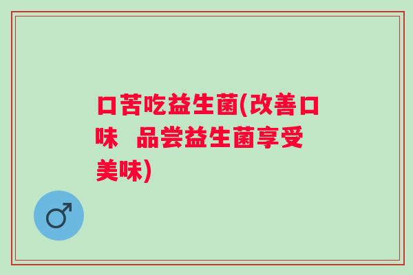 口苦吃益生菌(改善口味  品尝益生菌享受美味)