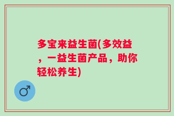 多宝来益生菌(多效益,一益生菌产品,助你轻松养生) 多宝来益生菌(多效益,一益生菌产品,助你轻松养生)