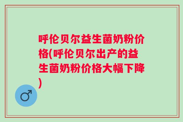 呼伦贝尔益生菌奶粉价格(呼伦贝尔出产的益生菌奶粉价格大幅下降) 呼伦贝尔益生菌奶粉价格(呼伦贝尔出产的益生菌奶粉价格大幅下降)