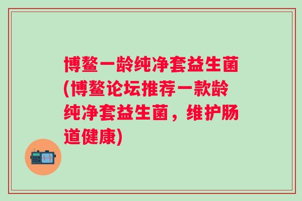 博鳌一龄纯净套益生菌(博鳌论坛推荐一款龄纯净套益生菌，维护肠道健康)