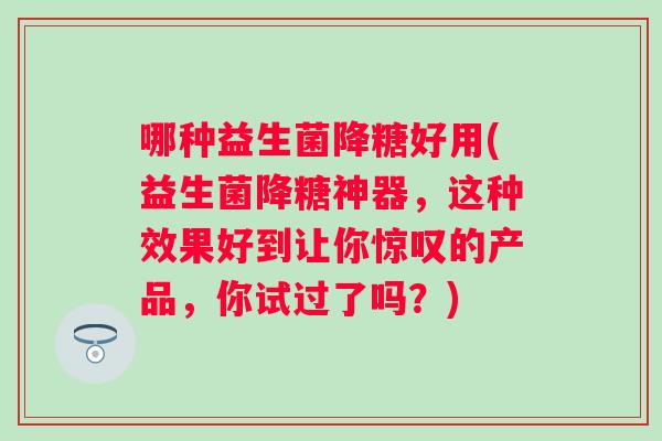 哪种益生菌降糖好用(益生菌降糖神器,这种效果好到让你惊叹的产品,你试过了吗?) 哪种益生菌降糖好用(益生菌降糖神器,这种效果好到让你惊叹的产品,你试过了吗?)