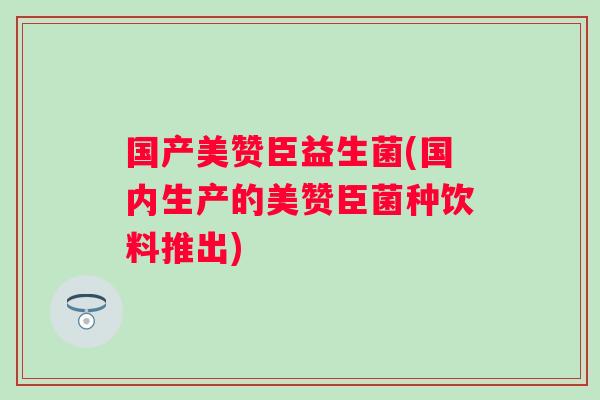 国产美赞臣益生菌(国内生产的美赞臣菌种饮料推出)