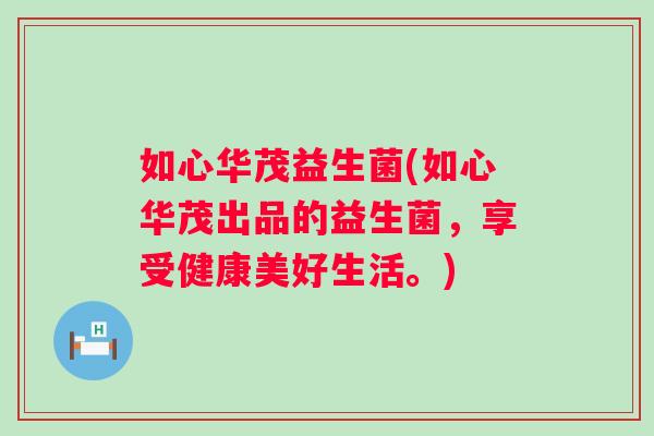 如心华茂益生菌(如心华茂出品的益生菌，享受健康美好生活。)
