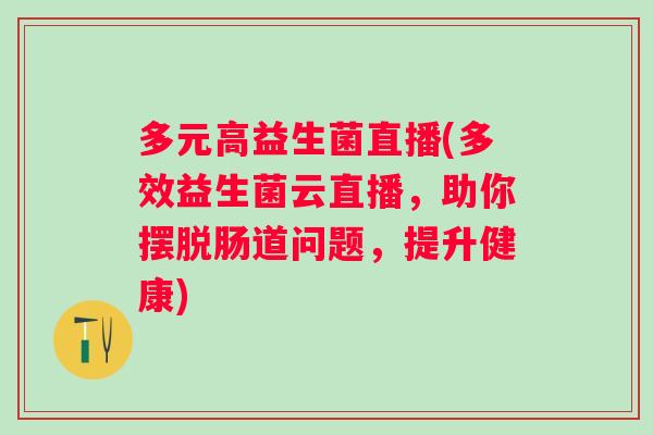 多元高益生菌直播(多效益生菌云直播，助你摆脱肠道问题，提升健康)