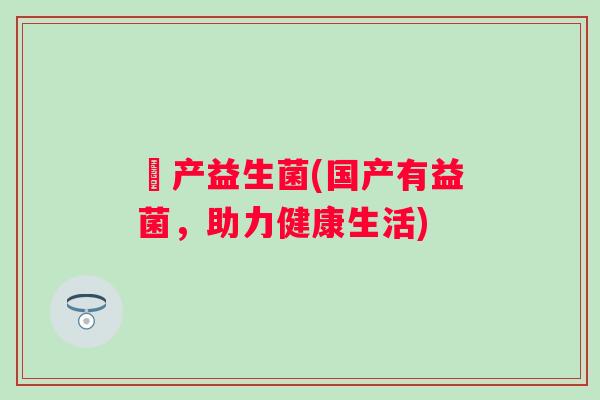 囯产益生菌(国产有益菌，助力健康生活)