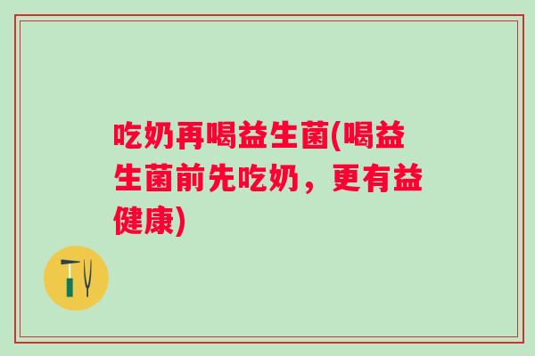 吃奶再喝益生菌(喝益生菌前先吃奶，更有益健康)