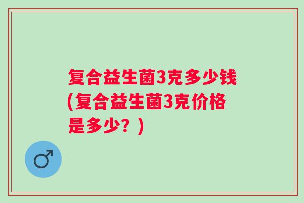 复合益生菌3克多少钱(复合益生菌3克价格是多少？)