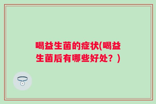 喝益生菌的症状(喝益生菌后有哪些好处?) 喝益生菌的症状(喝益生菌后有哪些好处?)