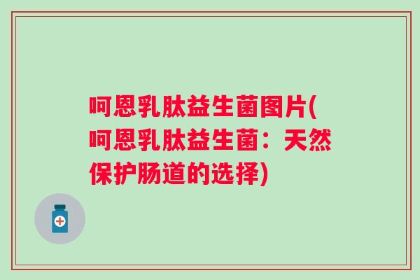 呵恩乳肽益生菌图片(呵恩乳肽益生菌:天然保护肠道的选择) 呵恩乳肽益生菌图片(呵恩乳肽益生菌:天然保护肠道的选择)