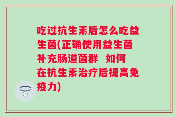 吃过抗生素后怎么吃益生菌(正确使用益生菌补充肠道菌群  如何在抗生素后提高力)