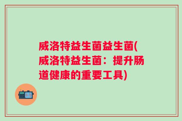 威洛特益生菌益生菌(威洛特益生菌：提升肠道健康的重要工具)