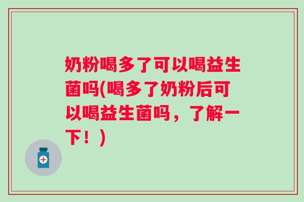 奶粉喝多了可以喝益生菌吗(喝多了奶粉后可以喝益生菌吗，了解一下！)