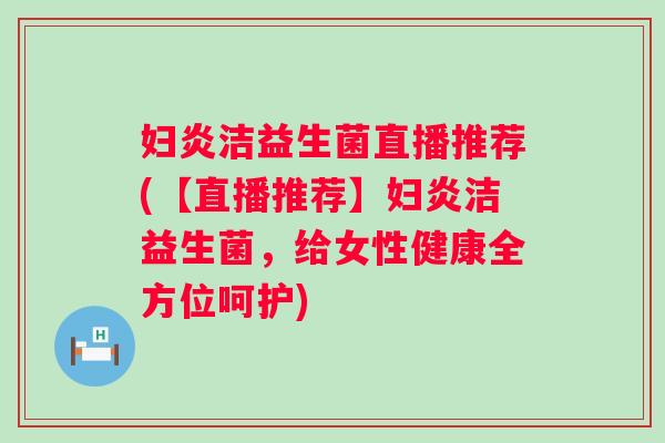 妇炎洁益生菌直播推荐(【直播推荐】妇炎洁益生菌,给女性健康全方位呵护) 妇炎洁益生菌直播推荐(【直播推荐】妇炎洁益生菌,给女性健康全方位呵护)