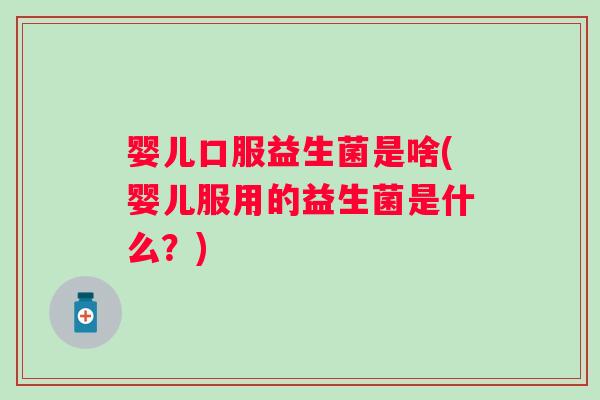 婴儿口服益生菌是啥(婴儿服用的益生菌是什么？)