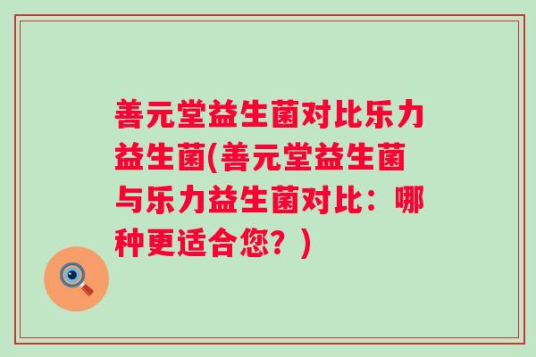 善元堂益生菌对比乐力益生菌(善元堂益生菌与乐力益生菌对比：哪种更适合您？)
