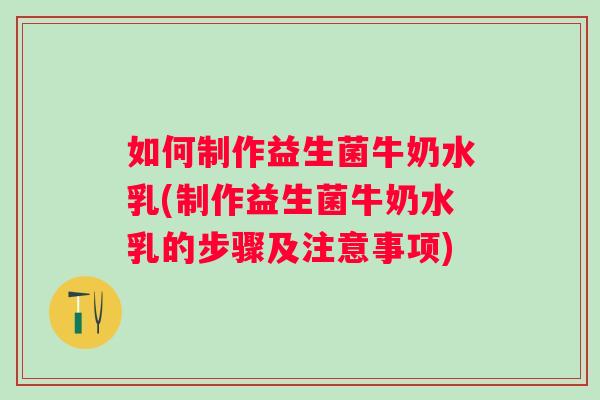 如何制作益生菌牛奶水乳(制作益生菌牛奶水乳的步骤及注意事项)