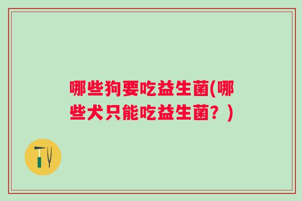 哪些狗要吃益生菌(哪些犬只能吃益生菌?) 哪些狗要吃益生菌(哪些犬只能吃益生菌?)