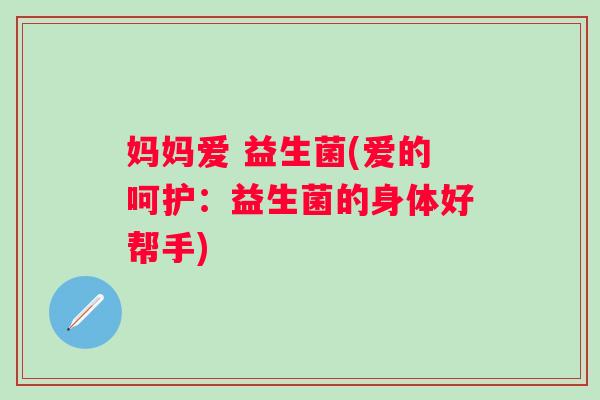 妈妈爱 益生菌(爱的呵护:益生菌的身体好帮手) 妈妈爱 益生菌(爱的呵护:益生菌的身体好帮手)