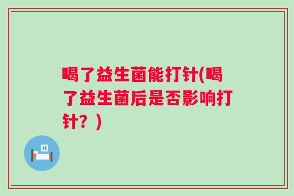 喝了益生菌能打针(喝了益生菌后是否影响打针？)