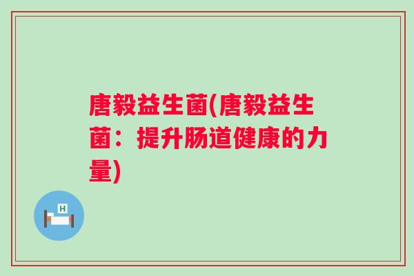 唐毅益生菌(唐毅益生菌:提升肠道健康的力量) 唐毅益生菌(唐毅益生菌:提升肠道健康的力量)