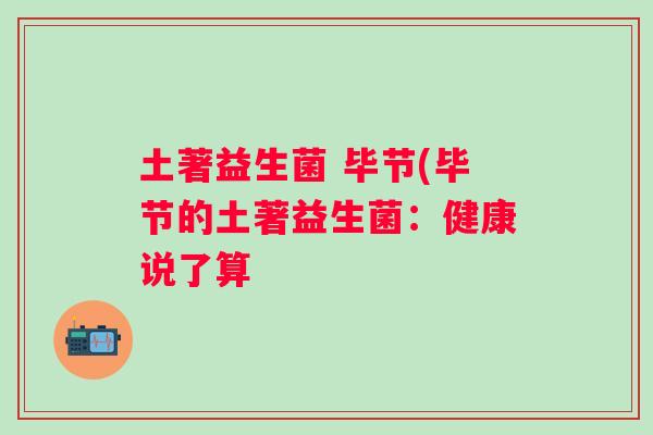 土著益生菌 毕节(毕节的土著益生菌：健康说了算