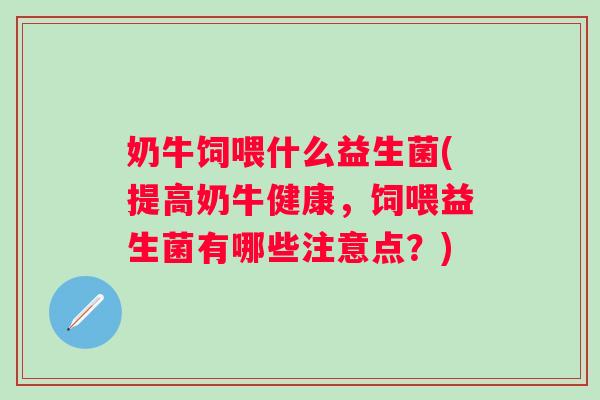奶牛饲喂什么益生菌(提高奶牛健康，饲喂益生菌有哪些注意点？)