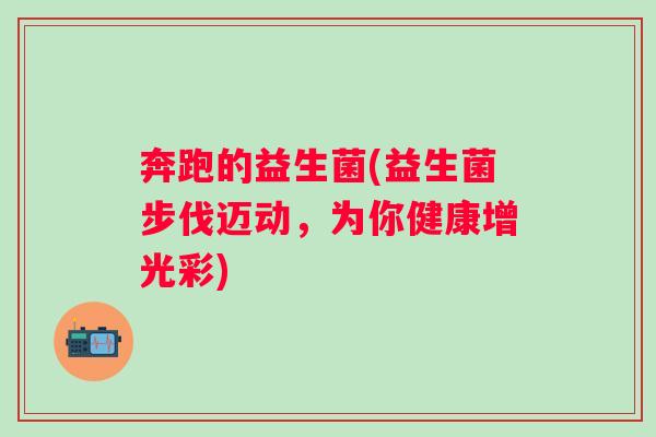奔跑的益生菌(益生菌步伐迈动,为你健康增光彩) 奔跑的益生菌(益生菌步伐迈动,为你健康增光彩)