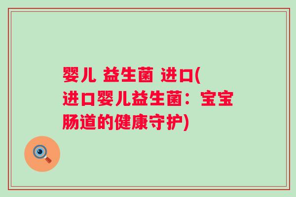 婴儿 益生菌 进口(进口婴儿益生菌：宝宝肠道的健康守护)