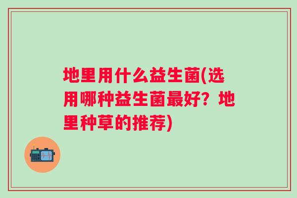 地里用什么益生菌(选用哪种益生菌好？地里种草的推荐)