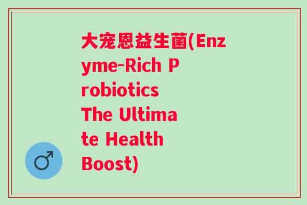 大宠恩益生菌(Enzyme-Rich Probiotics The Ultimate Health Boost)