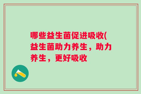 哪些益生菌促进吸收(益生菌助力养生，助力养生，更好吸收