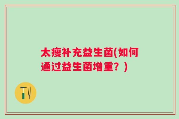 太瘦补充益生菌(如何通过益生菌增重?) 太瘦补充益生菌(如何通过益生菌增重?)