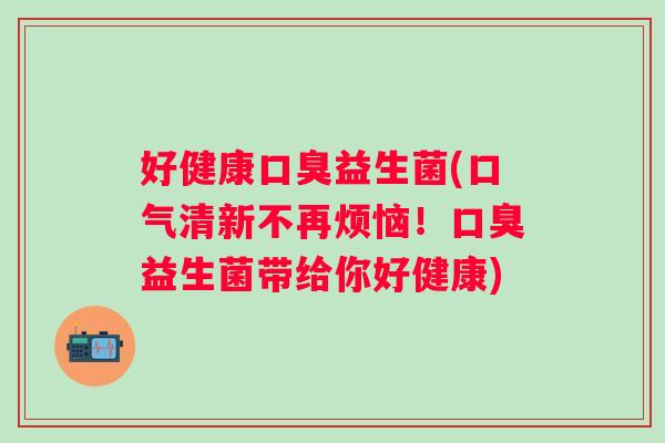 好健康益生菌(口气清新不再烦恼！益生菌带给你好健康)