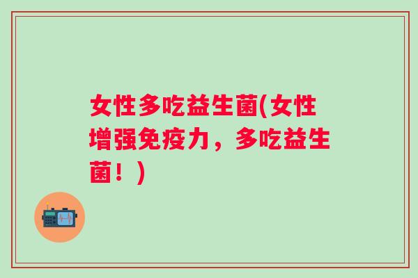 女性多吃益生菌(女性增强力，多吃益生菌！)