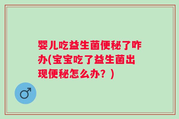 婴儿吃益生菌了咋办(宝宝吃了益生菌出现怎么办？)