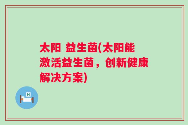 太阳 益生菌(太阳能激活益生菌，创新健康解决方案)