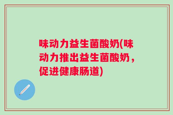 味动力益生菌酸奶(味动力推出益生菌酸奶,促进健康肠道) 味动力益生菌酸奶(味动力推出益生菌酸奶,促进健康肠道)