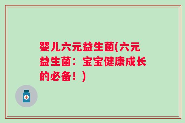 婴儿六元益生菌(六元益生菌:宝宝健康成长的必备!) 婴儿六元益生菌(六元益生菌:宝宝健康成长的必备!)