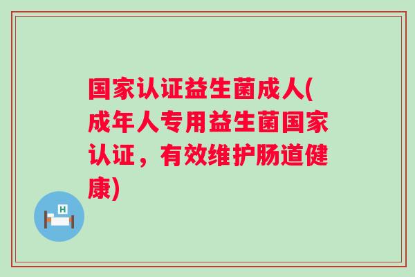 国家认证益生菌成人(成年人专用益生菌国家认证，有效维护肠道健康)