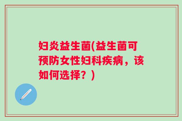 妇炎益生菌(益生菌可女性,该如何选择?) 妇炎益生菌(益生菌可女性,该如何选择?)