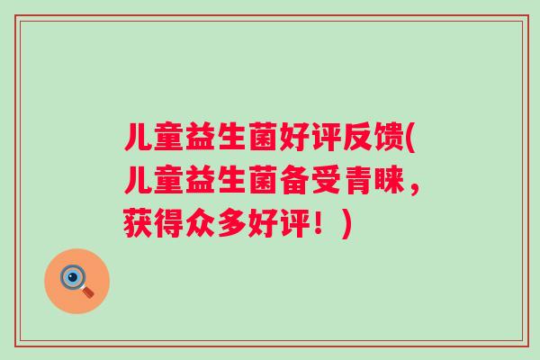 儿童益生菌好评反馈(儿童益生菌备受青睐，获得众多好评！)