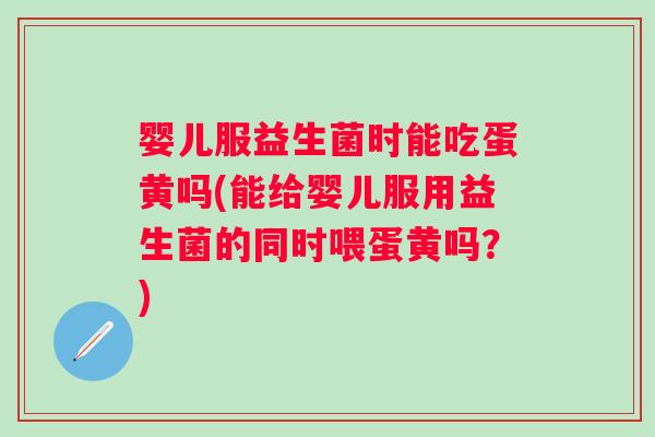 婴儿服益生菌时能吃蛋黄吗(能给婴儿服用益生菌的同时喂蛋黄吗？)