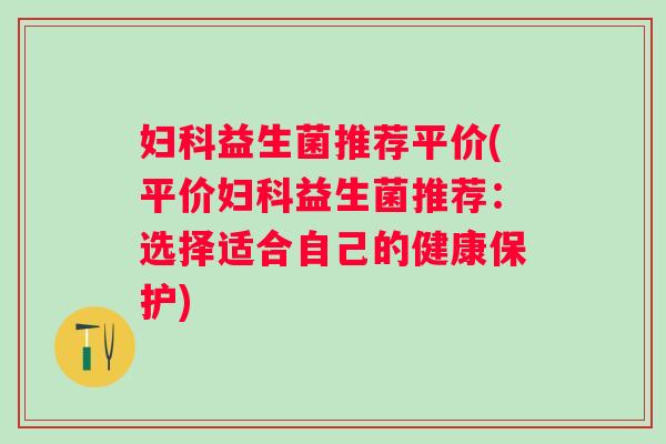 妇科益生菌推荐平价(平价妇科益生菌推荐：选择适合自己的健康保护)