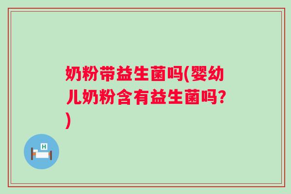 奶粉带益生菌吗(婴幼儿奶粉含有益生菌吗？)