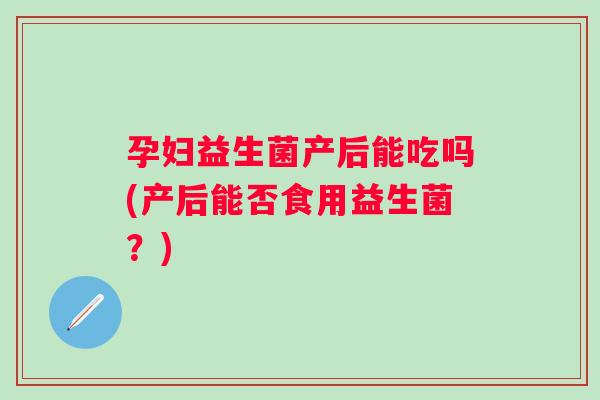 孕妇益生菌产后能吃吗(产后能否食用益生菌？)