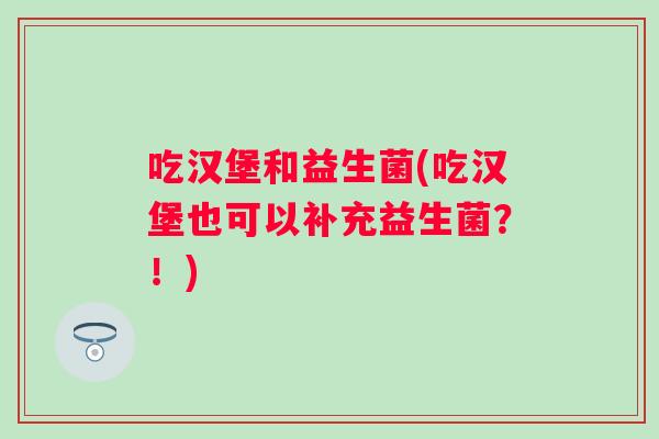 吃汉堡和益生菌(吃汉堡也可以补充益生菌？！)